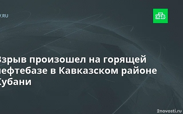 Взрыв произошёл на горящей нефтебазе на Кубани, пострадали два человека — Новости