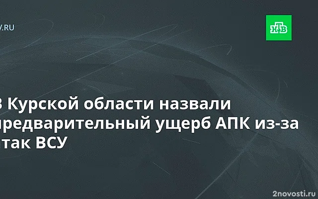 Предварительный ущерб АПК от атак ВСУ в Курской области составил 110 млрд рублей — Новости