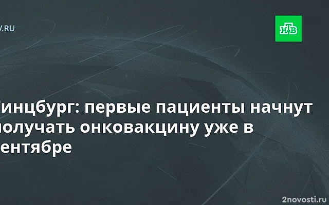 Гинцбург: Первые пациенты начнут получать онковакцину в сентябре 2025 года — Новости