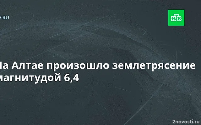 МЧС: в Республике Алтай зафиксировано землетрясение магнитудой 6,4 — Новости