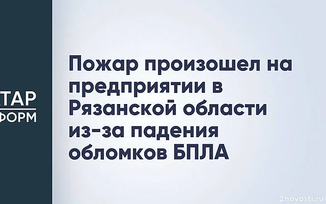 В Рязанской области подтвердили данные о пожаре на предприятии после атаки БПЛА — Новости