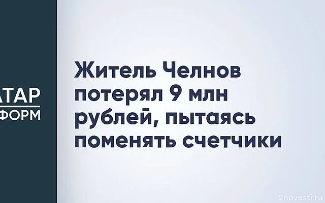 В Татарстане мужчина лишился 9 млн рублей из-за предложения поменять счетчик — Новости